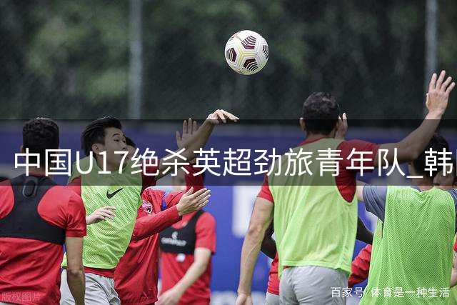 中国U17绝杀英超劲旅青年队 韩国足球界警惕亚洲格局生变