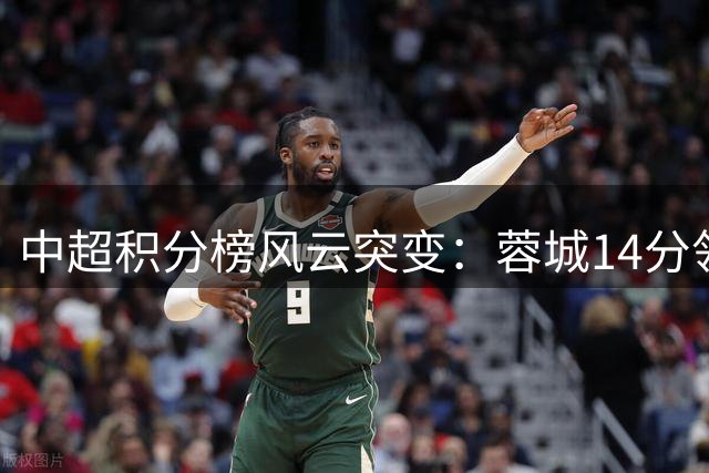 中超积分榜风云突变：蓉城14分领跑 郑智率队跻身次席