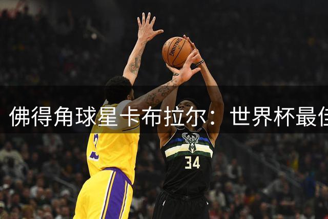 佛得角球星卡布拉尔：世界杯最佳进球奖将点燃非洲足球希望