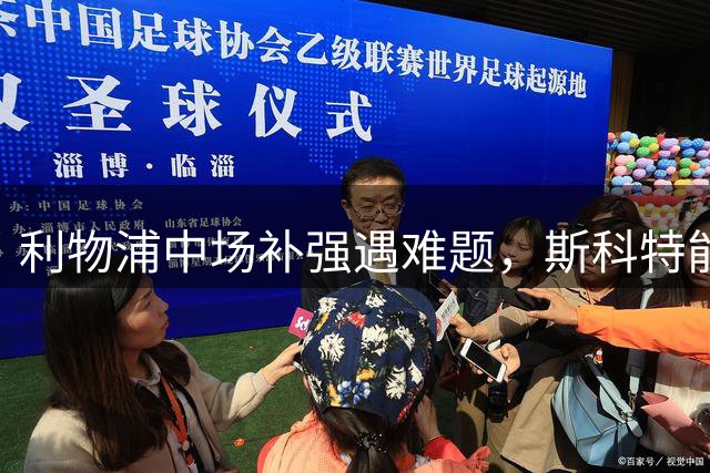 利物浦中场补强遇难题，斯科特能否填补关键空缺？