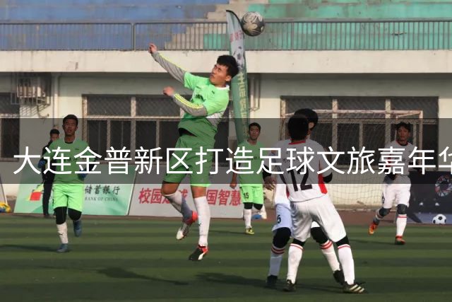 大连金普新区打造足球文旅嘉年华 三重豪礼引爆8月绿茵盛宴