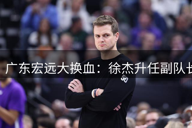 广东宏远大换血：徐杰升任副队长，陈浩峰带队拒收郭艾伦