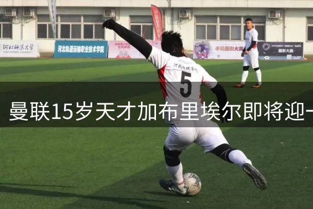 曼联15岁天才加布里埃尔即将迎一线队首秀 青训金童23场23球震惊足坛