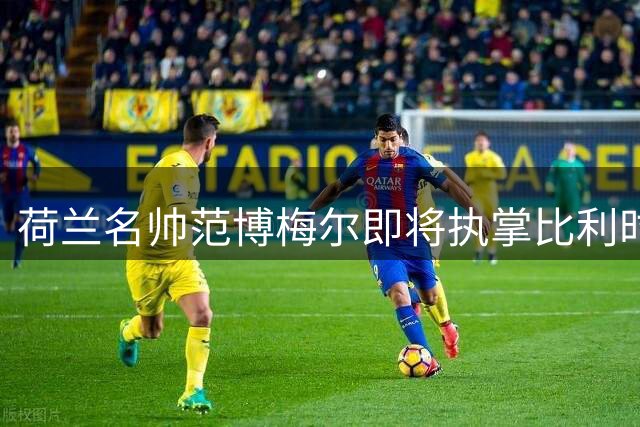 荷兰名帅范博梅尔即将执掌比利时国家队 四年合约剑指2028欧洲杯