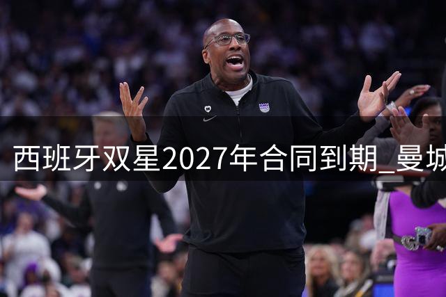 西班牙双星2027年合同到期 曼城巴萨面临关键抉择