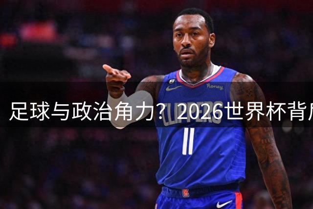 足球与政治角力？2026世界杯背后的国际博弈与赛场变革