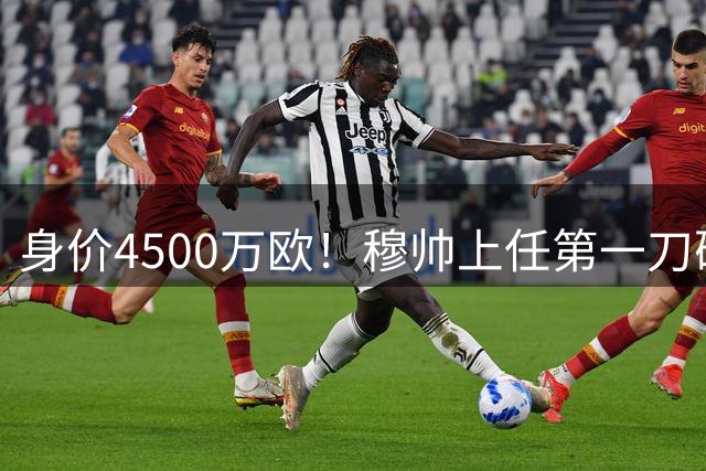 身价4500万欧！穆帅上任第一刀砍向18岁天才：铁定被外租 6队哄抢