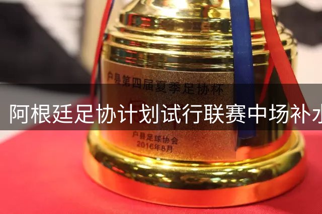 阿根廷足协计划试行联赛中场补水新规