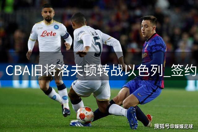 CBA旧将洛夫顿转战以色列 签约夏普尔耶路撒冷